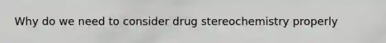 Why do we need to consider drug stereochemistry properly