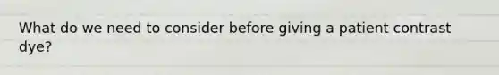 What do we need to consider before giving a patient contrast dye?