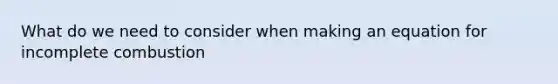 What do we need to consider when making an equation for incomplete combustion