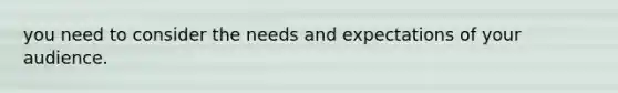 you need to consider the needs and expectations of your audience.