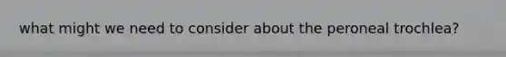 what might we need to consider about the peroneal trochlea?