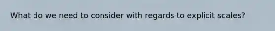 What do we need to consider with regards to explicit scales?