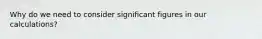Why do we need to consider significant figures in our calculations?