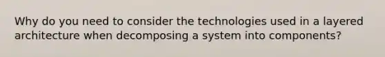 Why do you need to consider the technologies used in a layered architecture when decomposing a system into components?