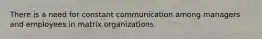 There is a need for constant communication among managers and employees in matrix organizations.