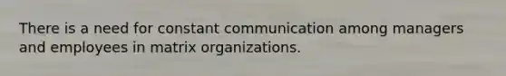 There is a need for constant communication among managers and employees in matrix organizations.