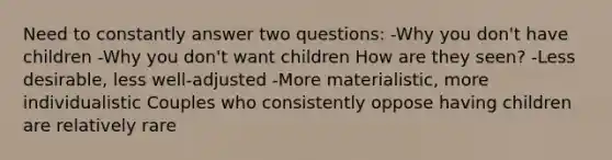 Need to constantly answer two questions: -Why you don't have children -Why you don't want children How are they seen? -Less desirable, less well-adjusted -More materialistic, more individualistic Couples who consistently oppose having children are relatively rare