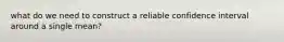 what do we need to construct a reliable confidence interval around a single mean?