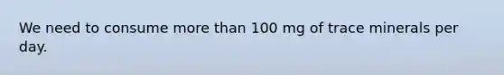 We need to consume more than 100 mg of trace minerals per day.