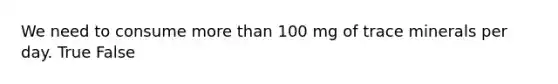 We need to consume more than 100 mg of trace minerals per day. True False