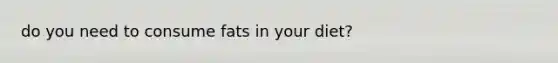 do you need to consume fats in your diet?