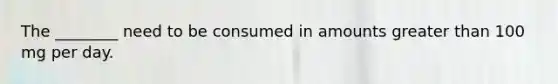 The ________ need to be consumed in amounts greater than 100 mg per day.