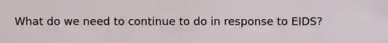 What do we need to continue to do in response to EIDS?