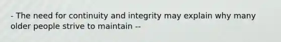 - The need for continuity and integrity may explain why many older people strive to maintain --