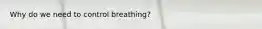 Why do we need to control breathing?