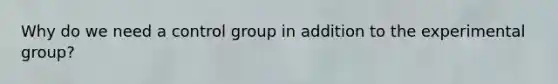 Why do we need a control group in addition to the experimental group?