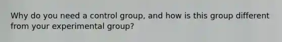 Why do you need a control group, and how is this group different from your experimental group?