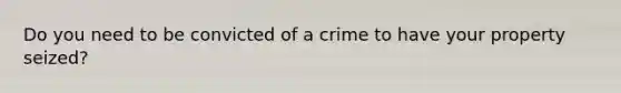 Do you need to be convicted of a crime to have your property seized?