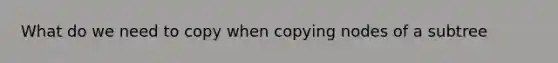 What do we need to copy when copying nodes of a subtree
