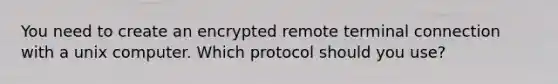 You need to create an encrypted remote terminal connection with a unix computer. Which protocol should you use?