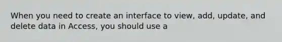 When you need to create an interface to view, add, update, and delete data in Access, you should use a