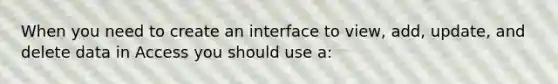 When you need to create an interface to view, add, update, and delete data in Access you should use a: