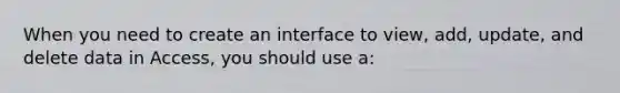 When you need to create an interface to view, add, update, and delete data in Access, you should use a: