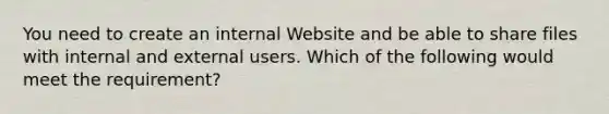 You need to create an internal Website and be able to share files with internal and external users. Which of the following would meet the requirement?