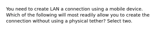 You need to create LAN a connection using a mobile device. Which of the following will most readily allow you to create the connection without using a physical tether? Select two.