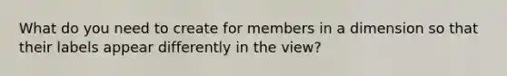 What do you need to create for members in a dimension so that their labels appear differently in the view?