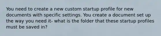 You need to create a new custom startup profile for new documents with specific settings. You create a document set up the way you need it- what is the folder that these startup profiles must be saved in?