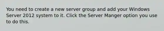 You need to create a new server group and add your Windows Server 2012 system to it. Click the Server Manger option you use to do this.