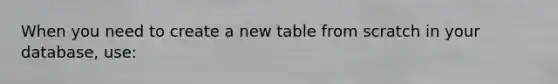 When you need to create a new table from scratch in your database, use: