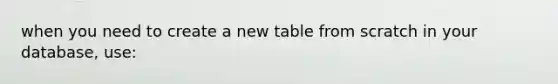 when you need to create a new table from scratch in your database, use: