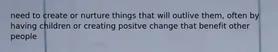 need to create or nurture things that will outlive them, often by having children or creating positve change that benefit other people