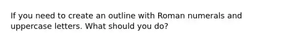 If you need to create an outline with <a href='https://www.questionai.com/knowledge/kqTm0Oal5q-roman-numerals' class='anchor-knowledge'>roman numerals</a> and uppercase letters. What should you do?