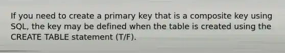 If you need to create a primary key that is a composite key using SQL, the key may be defined when the table is created using the CREATE TABLE statement (T/F).