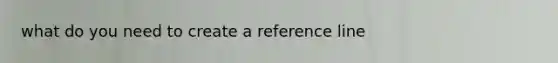 what do you need to create a reference line