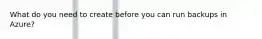 What do you need to create before you can run backups in Azure?