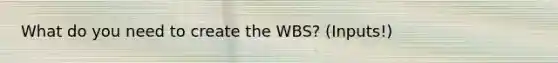 What do you need to create the WBS? (Inputs!)