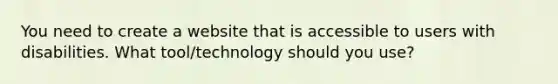 You need to create a website that is accessible to users with disabilities. What tool/technology should you use?