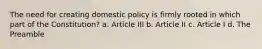 The need for creating domestic policy is firmly rooted in which part of the Constitution? a. Article III b. Article II c. Article I d. The Preamble