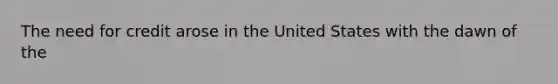 The need for credit arose in the United States with the dawn of the