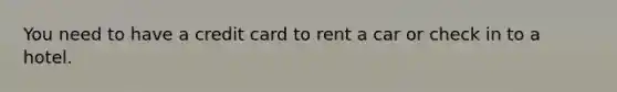 You need to have a credit card to rent a car or check in to a hotel.