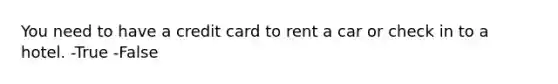 You need to have a credit card to rent a car or check in to a hotel. -True -False