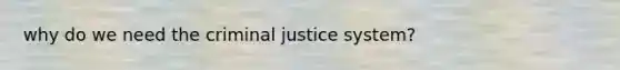 why do we need the criminal justice system?