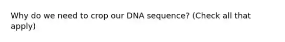 Why do we need to crop our DNA sequence? (Check all that apply)