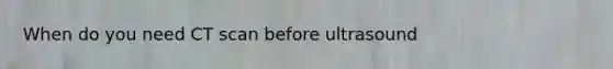 When do you need CT scan before ultrasound