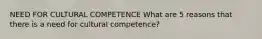 NEED FOR CULTURAL COMPETENCE What are 5 reasons that there is a need for cultural competence?