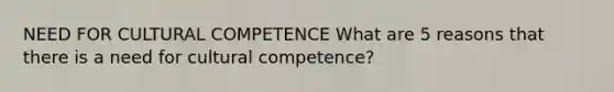 NEED FOR CULTURAL COMPETENCE What are 5 reasons that there is a need for cultural competence?